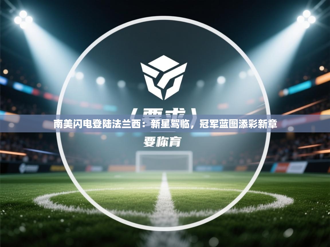 南美闪电登陆法兰西：新星驾临，冠军蓝图添彩新章