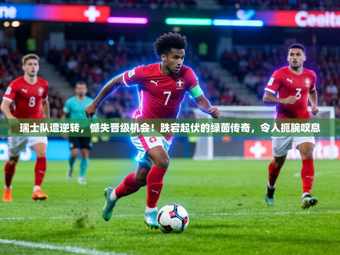 瑞士队遭逆转，憾失晋级机会！跌宕起伏的绿茵传奇，令人扼腕叹息