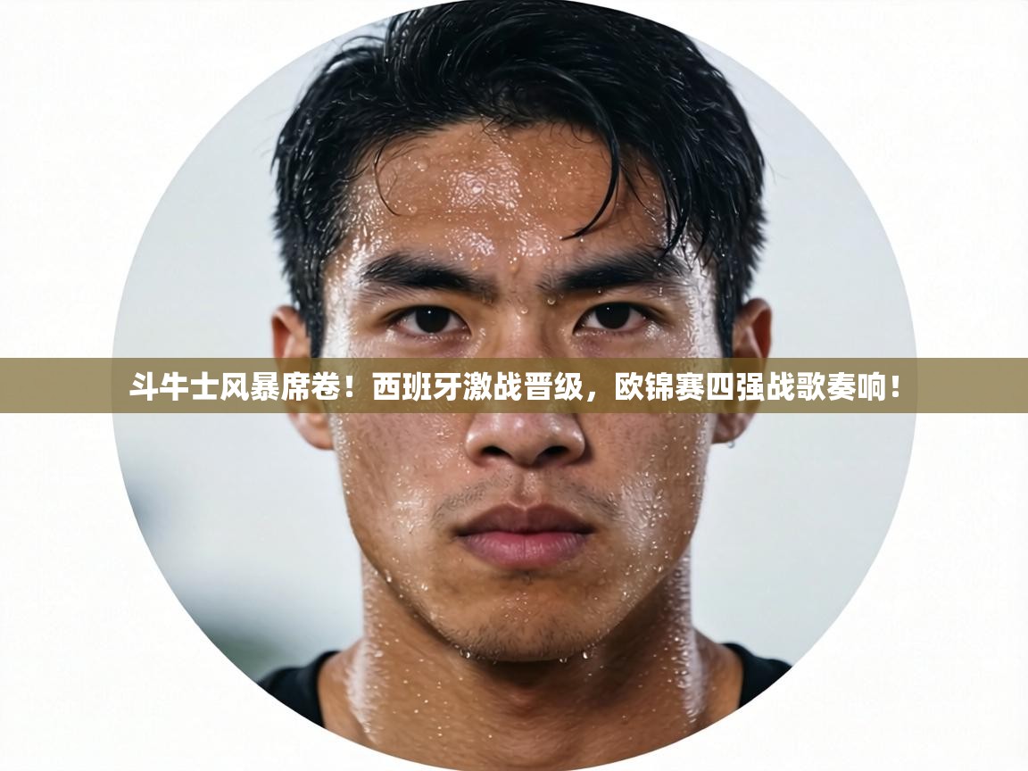 斗牛士风暴席卷!西班牙激战晋级,欧锦赛四强战歌奏响! 第1张
