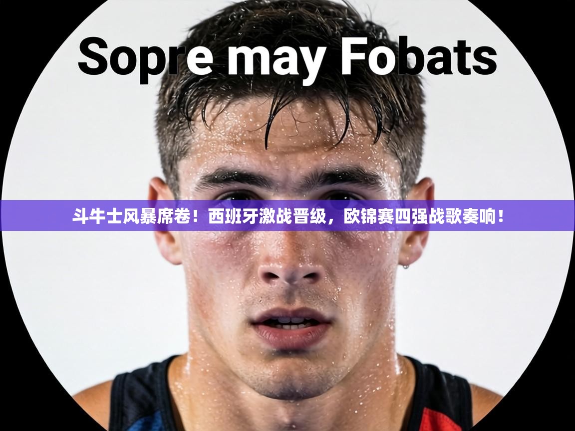 斗牛士风暴席卷!西班牙激战晋级,欧锦赛四强战歌奏响! 第2张